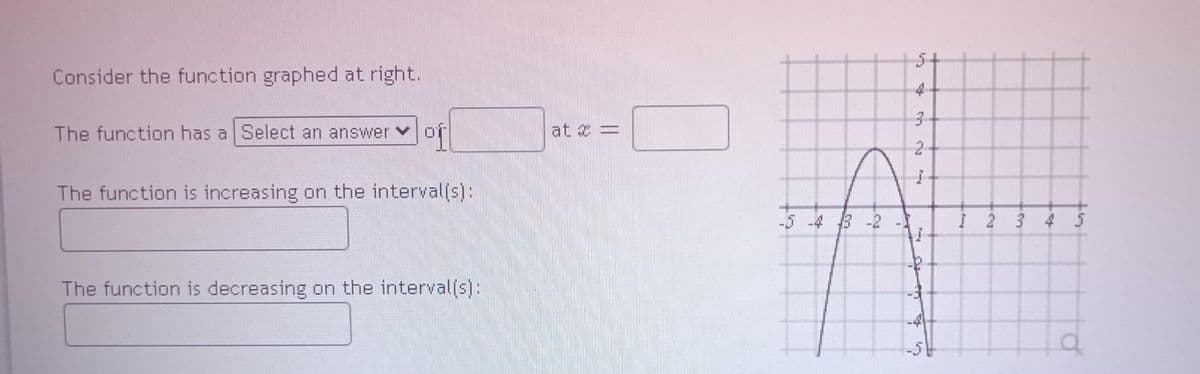 Consider the function graphed at right.
The function has a Select an answer
of
The function is increasing on the interval(s):
The function is decreasing on the interval(s):
at * =
3
2
T
7-4
-4