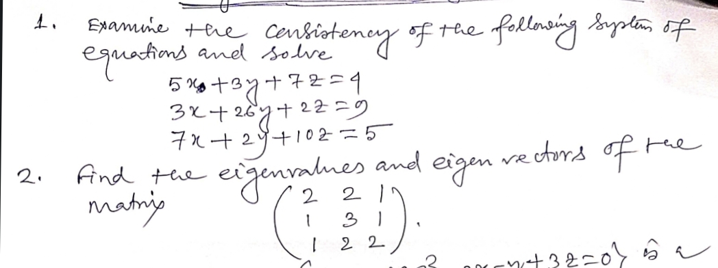 2.
Examine the consistency of the
equations and solve
5x+3y+72=4
3x+267 +22=9
7x+2y+102=5
Find the
matning
eigenvalues and
(150)
3
122
eigen
following System of
rectors of
the
-4₁432=0} 5