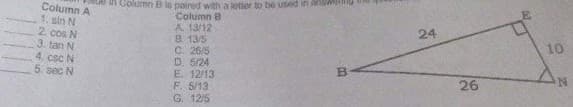Column A
1. sin N
2. cos N
3. tan N
4. csc N
5. sec N
n Column B lo paired with a letter to be used in a
Column B
A 13/12
B. 13/5
C. 26/5
D. 5/24
E. 12/13
F. 5/13
G. 12/5
24
10
26

