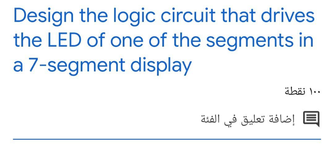 Design the logic circuit that drives
the LED of one of the segments in
a 7-segment display
۰ ۱۰ نقطة
إضافة تعليق في الفئة
