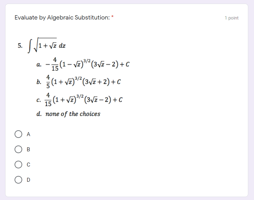 Evaluate by Algebraic Substitution: *
1 point
5. J1+vE dz
-- vE) (3VE – 2) +c
4
(1 –
b. (1+ va)"(3vz + 2) + c
(1+ v2) (3VE – 2) +c
а.
4
3/2
4
с.
15
d. none of the choices
A
В
C
