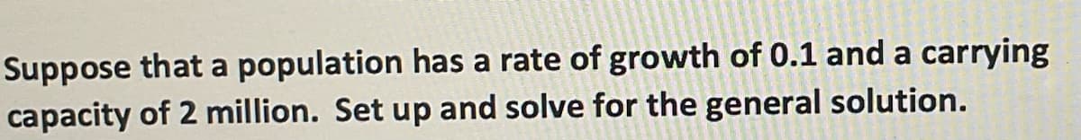 Suppose that a population has a rate of growth of 0.1 and a carrying
capacity of 2 million. Set up and solve for the general solution.
