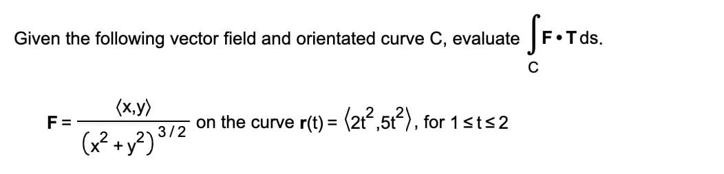 Sr.Tds.
Given the following vector field and orientated curve C, evaluate
C
(x.y)
F =
on the curve r(t) = (2t,5t), for 1sts2
(x² +y?) $/2
