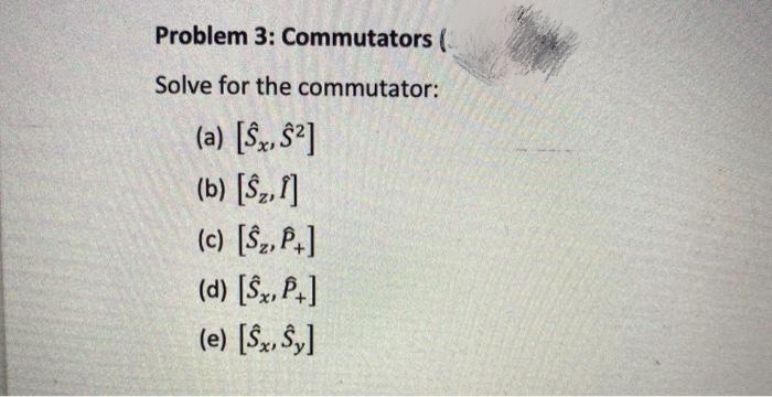 Problem 3: Commutators (.
Solve for the commutator:
(a) [Sz, §°]
(b) [§2,1]
(c) [§2, P,]
(d) [$,, P,]
(e) [$», §,]
