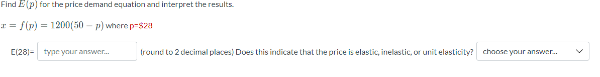 Find E (p) for the price demand equation and interpret the results.
x = f (p)
=
1200(50 - p) where p=$28
E(28)= type your answer...
(round to 2 decimal places) Does this indicate that the price is elastic, inelastic, or unit elasticity? choose your answer...