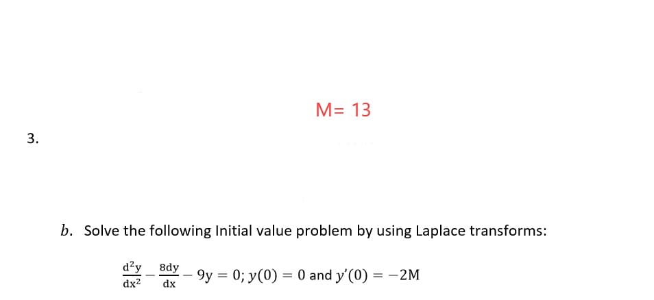 M= 13
b. Solve the following Initial value problem by using Laplace transforms:
d?y 8dy
9y = 0; y(0) = 0 and y'(0) = -2M
dx2
dx
3.

