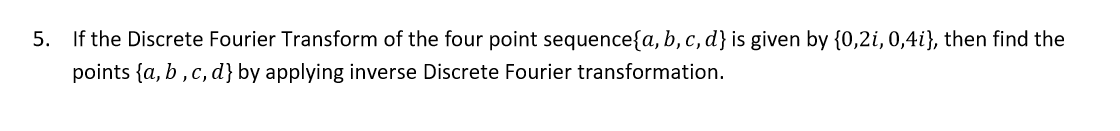 5. If the Discrete Fourier Transform of the four point sequence{a,b,c, d}is given by {0,2i, 0,4i}, then find the
points {a, b , c, d} by applying inverse Discrete Fourier transformation.
