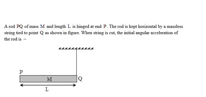 A rod PQ of mass M and length L is hinged at end P. The rod is kept horizontal by a massless
string tied to point Q as shown in figure. When string is cut, the initial angular acceleration of
the rod is -
L
