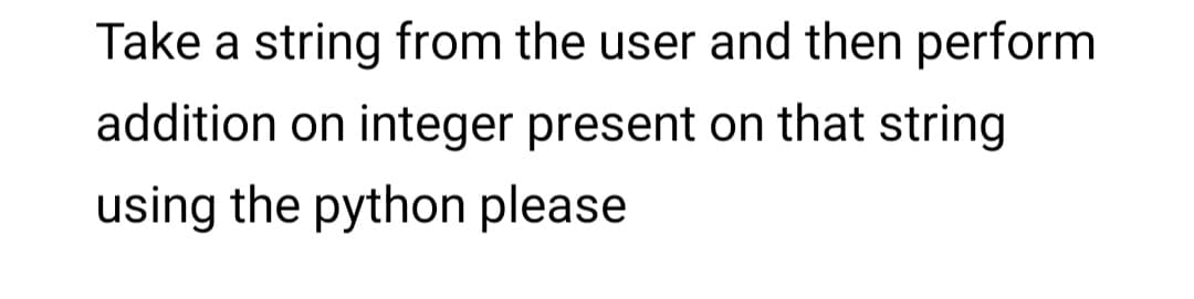 Take a string from the user and then perform
addition on integer present on that string
using the python please
