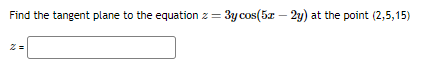 Find the tangent plane to the equation z = 3y cos(5x – 2y) at the point (2,5,15)
z =