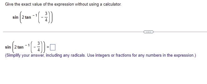 Give the exact value of the expression without using a calculator.
sin 2 tan
...
sin 2 tan
(Simplify your answer, including any radicals. Use integers or fractions for any numbers in the expression.)
