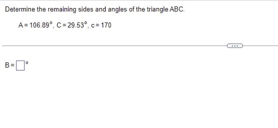 Determine the remaining sides and angles of the triangle ABC.
A= 106.89°, C = 29.53°, c = 170
B =
