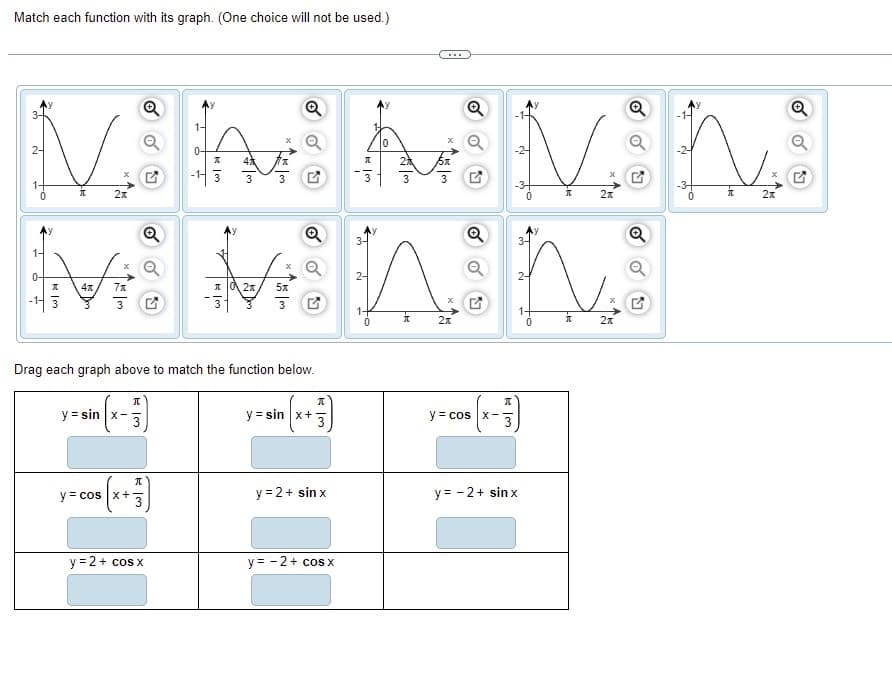 Match each function with its graph. (One choice will not be used.)
...
1-
2-
0-
真
4%
3
元
2
3
3
1+
-3+
2x
1-
0-
2-
I 0 2x
-11 3
1+
Drag each graph above to match the function below.
y = sin x-
y = sin x+
y = cos x-
元
y = cos x+
y = 2+ sin x
y = - 2+ sin x
y =2+ cos x
y = - 2+ cos x
