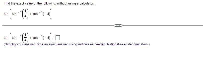 Find the exact value of the following, without using a calculator.
sin sin
+ tan (-4)
4
...
- 1
sin sin
+ tan
(-4)
(Simplify your answer. Type an exact answer, using radicals as needed. Rationalize all denominators.)
