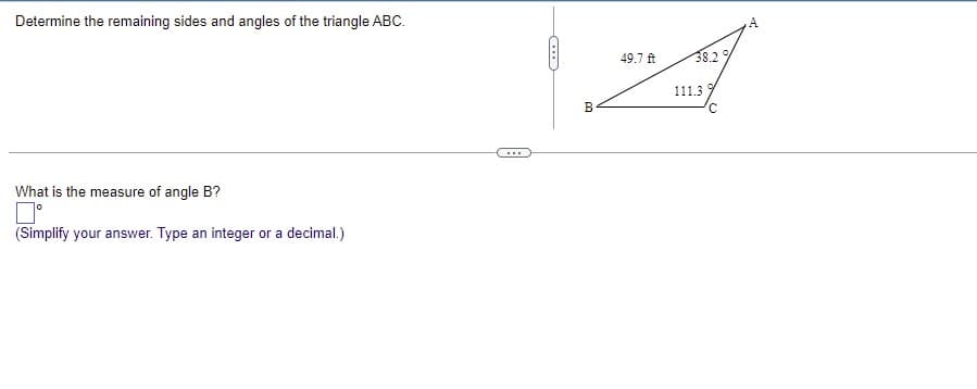 Determine the remaining sides and angles of the triangle ABC.
49.7 ft
38.29
111.3
B
...
What is the measure of angle B?
(Simplify your answer. Type an integer or a decimal.)

