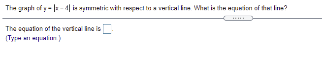 The graph of y = |x - 4| is symmetric with respect to a vertical line. What is the equation of that line?
.....
The equation of the vertical line is
(Type an equation.)
