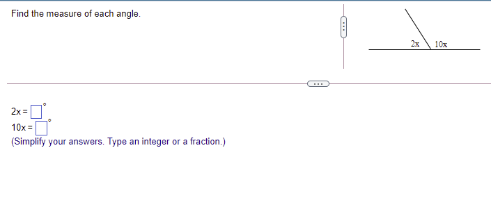 Find the measure of each angle.
2x
10x
...
2x =
10x =
(Simplify your answers. Type an integer or a fraction.)
