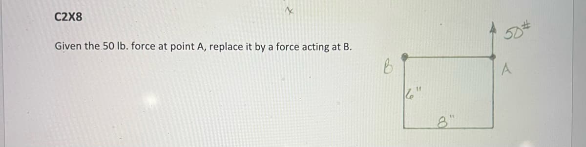 C2X8
X
Given the 50 lb. force at point A, replace it by a force acting at B.
6"
A