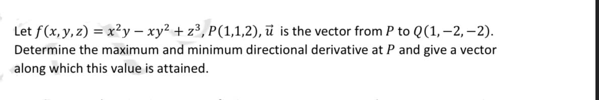 Let f(x, y, z) = x²y - xy² + z³, P(1,1,2), u is the vector from P to Q(1, -2,-2).
Determine the maximum and minimum directional derivative at P and give a vector
along which this value is attained.