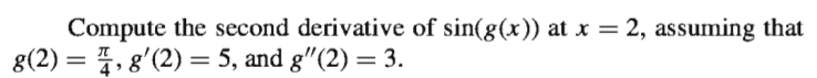 Compute the second derivative of sin(g(x)) at x = 2, assuming that
g(2) = 4, 8'(2) = 5, and g"(2) = 3.
