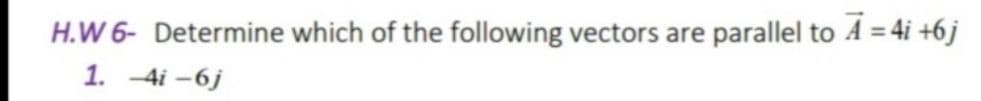 H.W 6- Determine which of the following vectors are
parallel to A = 4i +6j
1. -4i -6j
