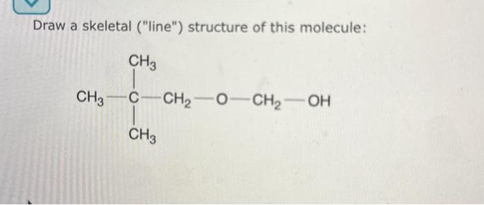 Draw a skeletal ("line") structure of this molecule:
CH3
CH3 C CH₂0-CH₂-OH
CH3