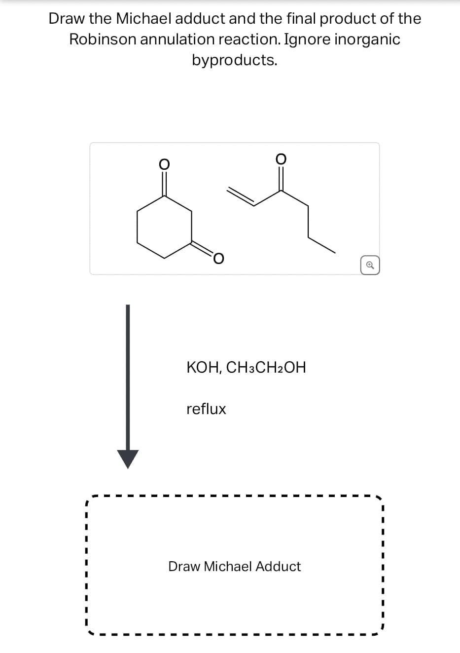 Draw the Michael adduct and the final product of the
Robinson annulation reaction. Ignore inorganic
byproducts.
KOH, CH3CH₂OH
reflux
Draw Michael Adduct
I
I
I
I
I
I
I
I