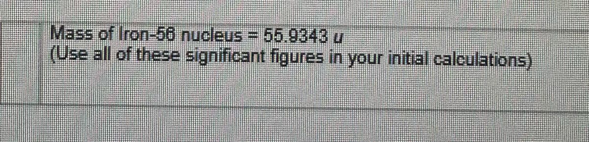 Mass of Iron-56 nucleus = 55.9343 u
(Use all of these significant figures in your initial calculations)