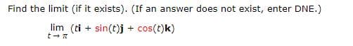 Find the limit (if it exists). (If an answer does not exist, enter DNE.)
lim (ti + sin(t)j + cos(t)k)
