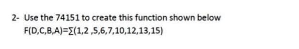 2- Use the 74151 to create this function shown below
F(D,C,B,A)=(1,2,5,6,7,10,12,13,15)