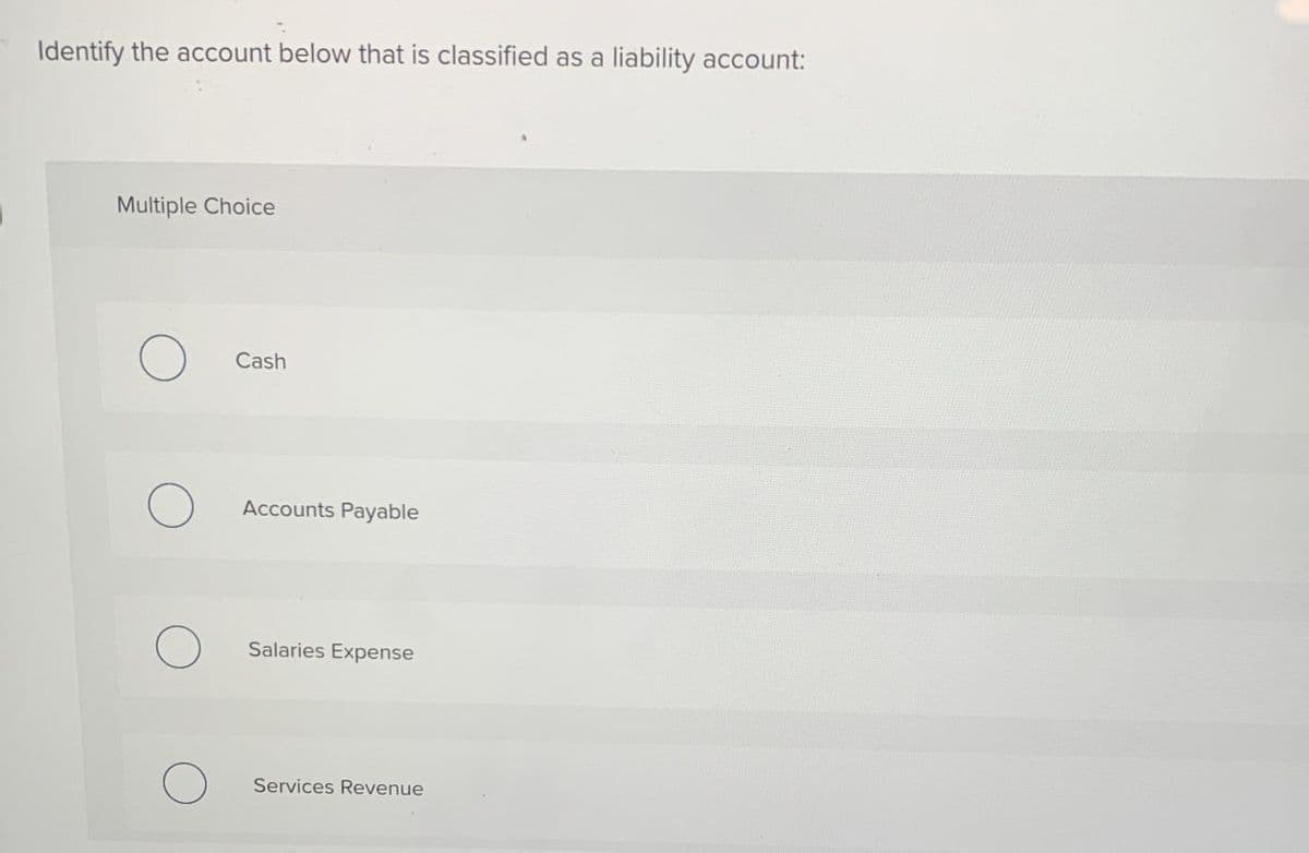 Identify the account below that is classified as a liability account:
Multiple Choice
Cash
Accounts Payable
Salaries Expense
о
Services Revenue