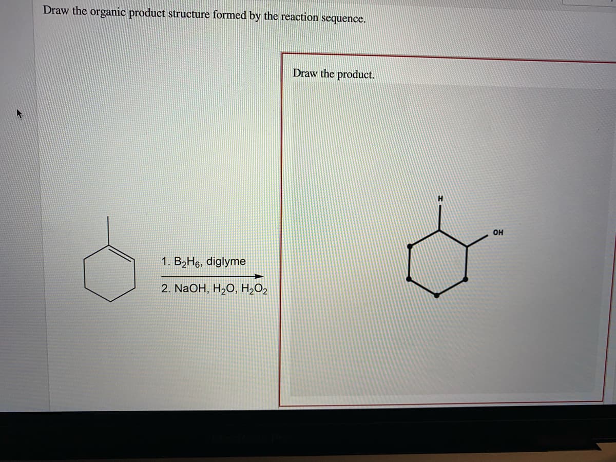 Draw the organic product structure formed by the reaction sequence.
Draw the product.
он
1. B,Hg, diglyme
2. NaOH, H2O, H2O2
