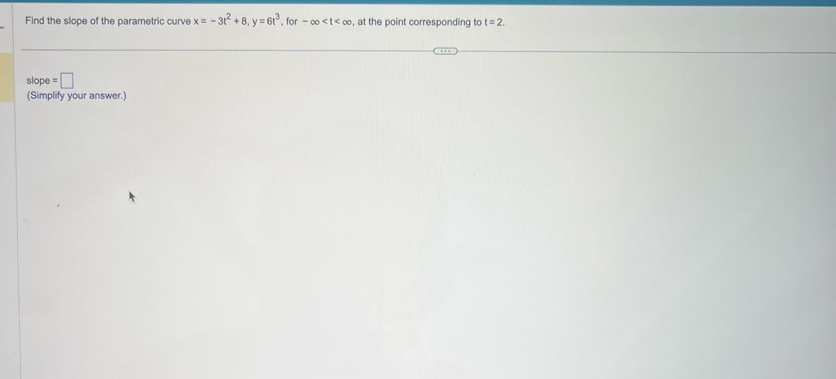 Find the slope of the parametric curve x = -3t² +8, y = 6t³, for -∞<t<∞o, at the point corresponding to t = 2.
slope =
(Simplify your answer.)
XXX