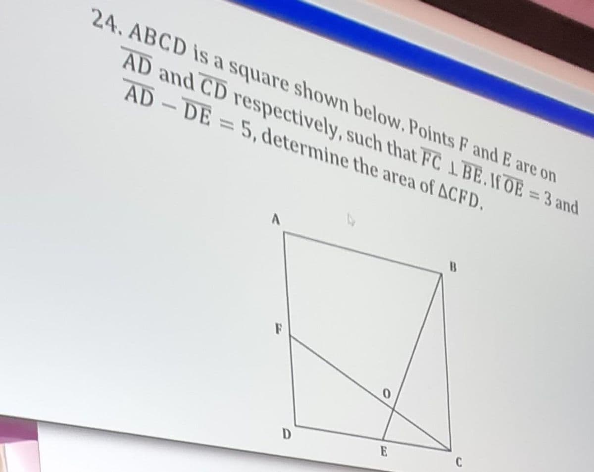 24. ABCD iS a square shown below. Points F and E are on
AD and CD respectively, such that FC 1 BE.IfOE = 3 and
AD-DE = 5, determine the area of ACFD.
F
E
C
