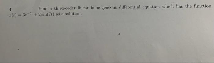 4.
Find a third-order linear homogeneous differential equation which has the function
r(t) = 3e-bt + 2 sin(7t) as a solution.
