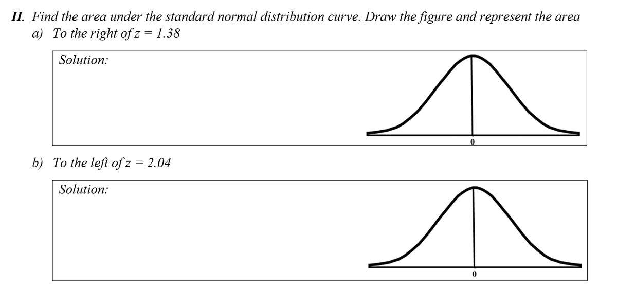 II. Find the area under the standard normal distribution curve. Draw the figure and represent the area
a) To the right of z = 1.38
Solution:
b) To the left of z = 2.04
Solution:
