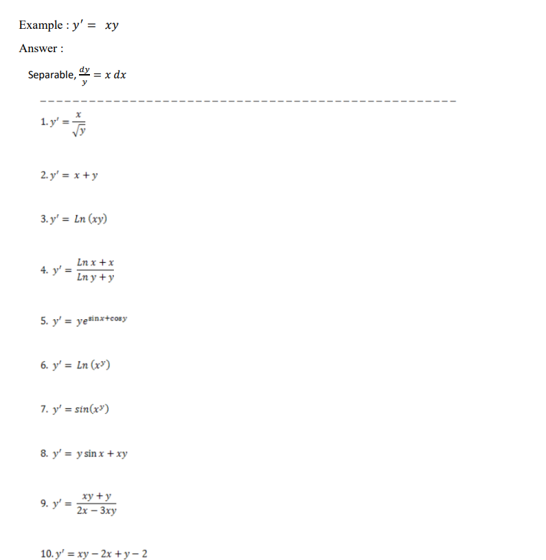 Example : y' = xy
Answer :
Separable, = x dx
y
1.y' =
1. y' :
2. y' = x +y
3. y' = Ln (xy)
Ln x + x
Ln y + y
5. y' = ye#inx+cosy
6. y' = Ln (x³)
7. y' = sin(x')
8. y' = y sin x + xy
ху +у
9. y' =
2х - Зху
10. y' %3D ху — 2х +у-2
