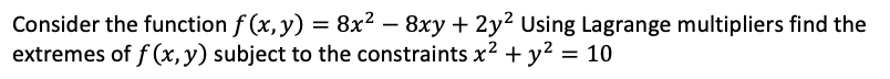 Consider the function f (x, y) = 8x² – 8xy + 2y² Using Lagrange multipliers find the
extremes of f (x, y) subject to the constraints x² + y² = 10
