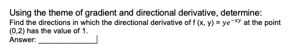 Using the theme of gradient and directional derivative, determine:
Find the directions in which the directional derivative of f (x, y) = ye-*y at the point
(0,2) has the value of 1.
Answer:
