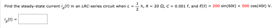 Find the steady-state current i,(t) in an LRC-series circuit when L =- h, R = 20 N, c = 0.001 f, and E(t) = 200 sin(60t) + 500 cos(40t) V.
2
,(t) =
