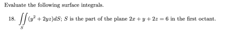 Evaluate the following surface integrals.
18.
/(y? + 2yz)dS; S is the part of the plane 2x + y + 2z = 6 in the first octant.
