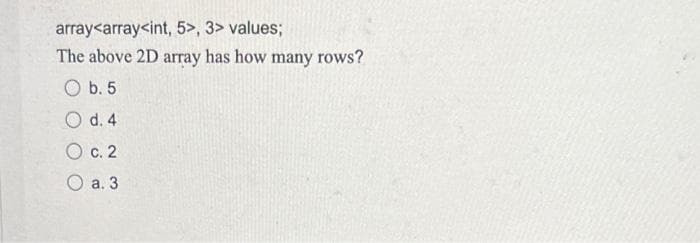 array<array<int, 5>, 3> values;
The above 2D array has how many rows?
b. 5
O d. 4
О с. 2
Оа.3
