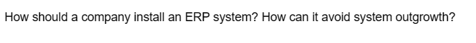 How should a company install an ERP system? How can it avoid system outgrowth?