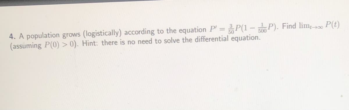 4. A population grows (logistically) according to the equation P =P(1 -P). Find lim→00 P(t)
(assuming P(0) > 0). Hint: there is no need to solve the differential equation.
