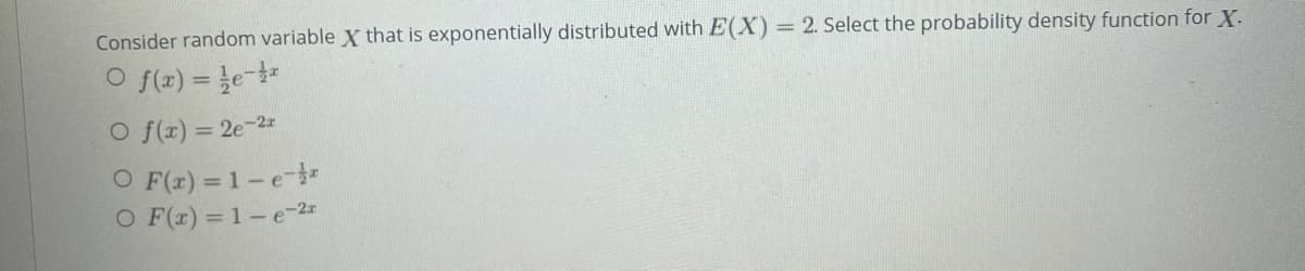 Consider random variable X that is exponentially distributed with E(X) = 2. Select the probability density function for X.
O f(z) = e-
O f(r) = 2e-2
O F(r) = 1-e--
O F(x) = 1-e-25
