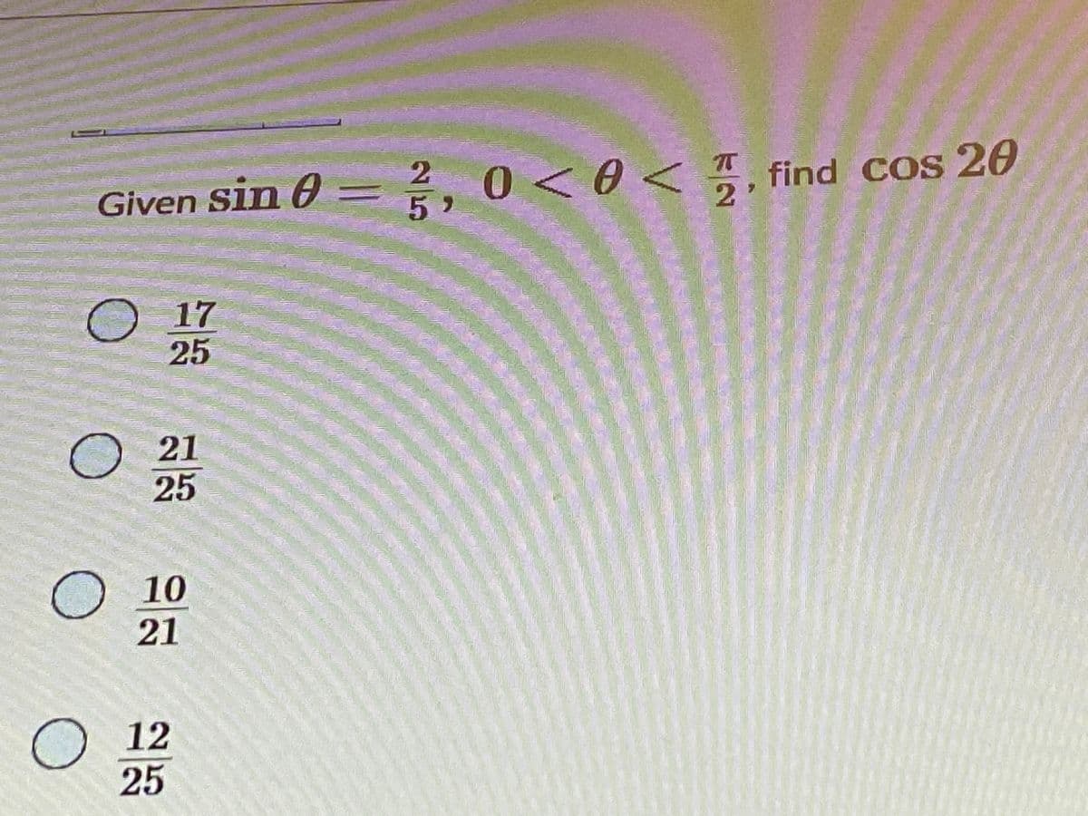 Given Sin 6A
sin 0 = , 0<0< , find CoS
find COS 20
2.
52
O 17
25
O 21
25
О 10
21
O 12
25
