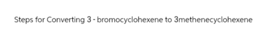 Steps for Converting 3-bromocyclohexene to 3methenecyclohexene