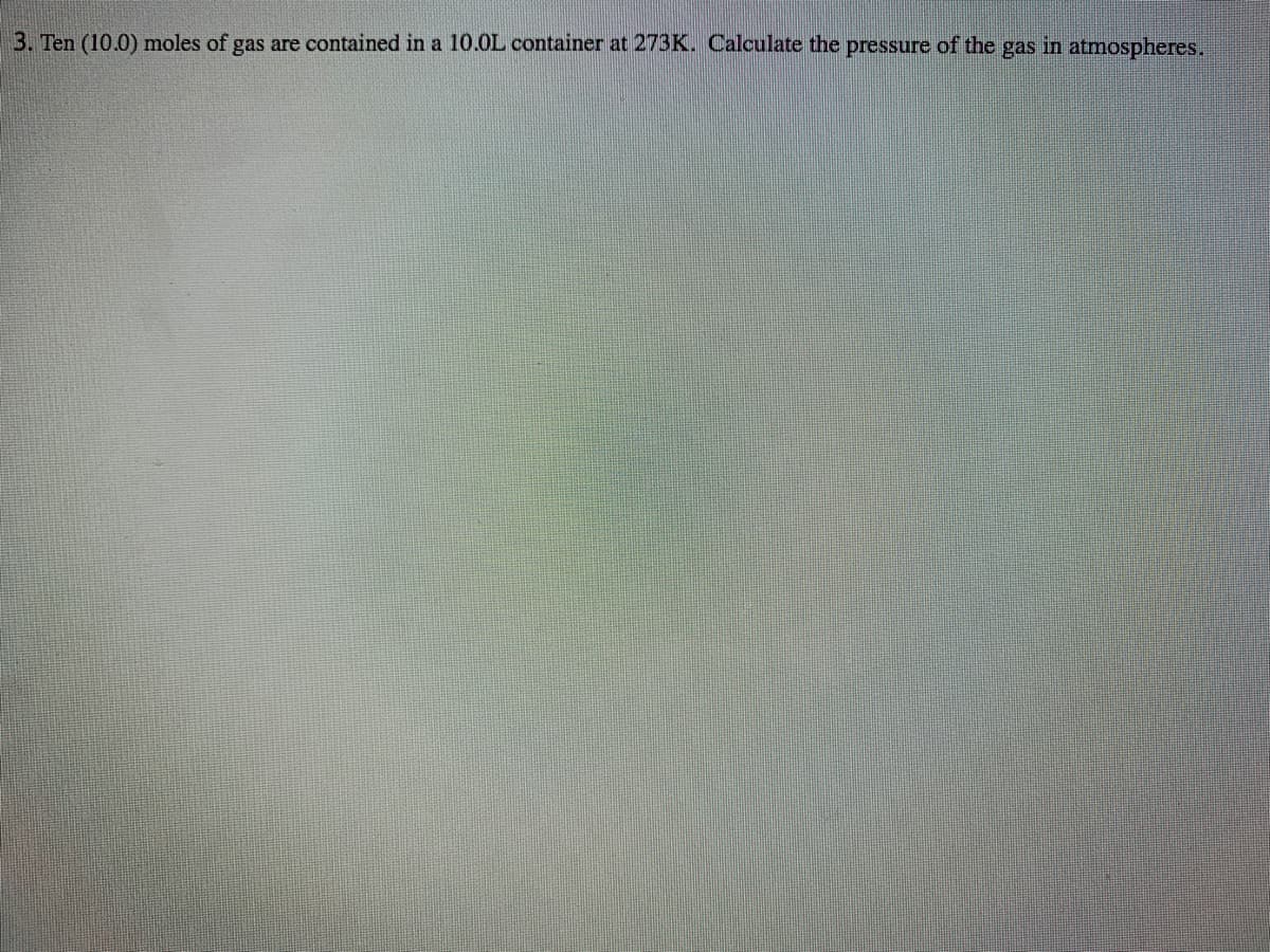 3. Ten (10.0) moles of gas are contained in a 10.0L container at 273K. Calculate the pressure of the gas in atmospheres.
