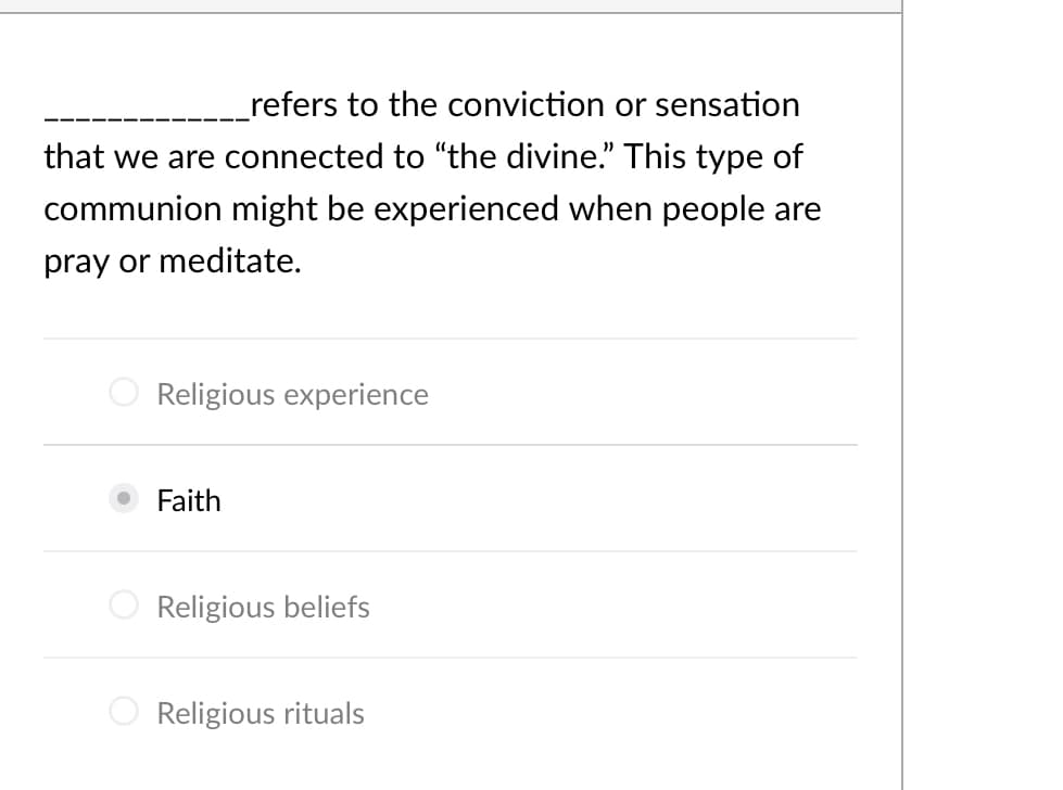 _refers to the conviction or sensation
that we are connected to "the divine." This type of
communion might be experienced when people are
pray or meditate.
Religious experience
Faith
Religious beliefs
Religious rituals
