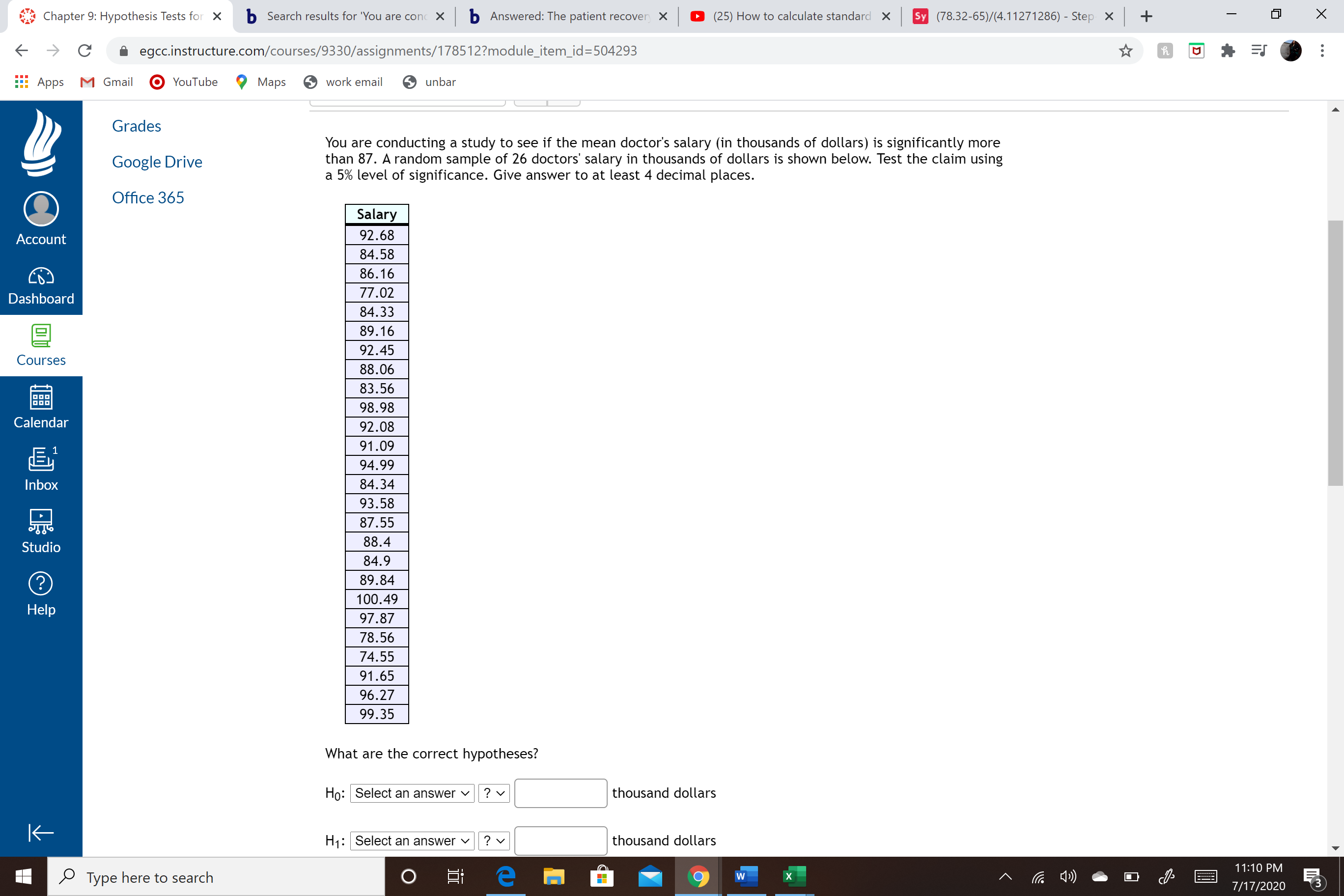 You are conducting a study to see if the mean doctor's salary (in thousands of dollars) is significantly more
than 87. A random sample of 26 doctors' salary in thousands of dollars is shown below. Test the claim using
a 5% level of significance. Give answer to at least 4 decimal places.
Salary
92.68
84.58
86.16
77.02
84.33
89.16
92.45
88.06
83.56
98.98
92.08
91.09
94.99
84.34
93.58
87.55
88.4
84.9
89.84
100.49
97.87
78.56
74.55
91.65
96.27
99.35
What are the correct hypotheses?
Họ: Select an answer v
? v
thousand dollars
H1: Select an answer v
? v
thousand dollars
